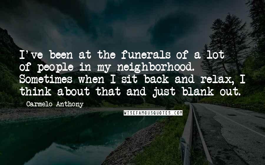 Carmelo Anthony Quotes: I've been at the funerals of a lot of people in my neighborhood. Sometimes when I sit back and relax, I think about that and just blank out.