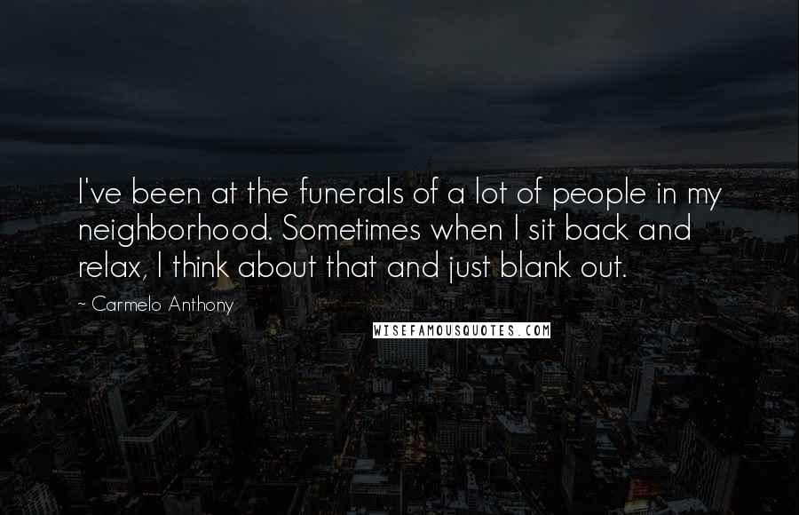 Carmelo Anthony Quotes: I've been at the funerals of a lot of people in my neighborhood. Sometimes when I sit back and relax, I think about that and just blank out.