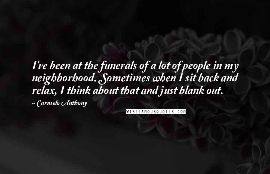 Carmelo Anthony Quotes: I've been at the funerals of a lot of people in my neighborhood. Sometimes when I sit back and relax, I think about that and just blank out.