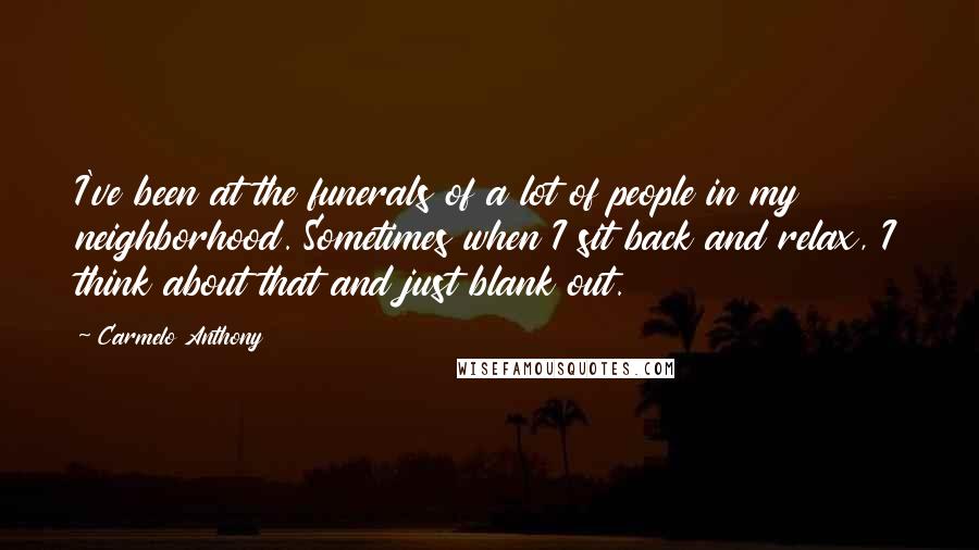 Carmelo Anthony Quotes: I've been at the funerals of a lot of people in my neighborhood. Sometimes when I sit back and relax, I think about that and just blank out.