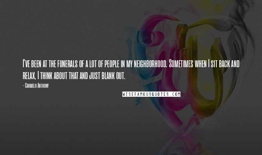 Carmelo Anthony Quotes: I've been at the funerals of a lot of people in my neighborhood. Sometimes when I sit back and relax, I think about that and just blank out.