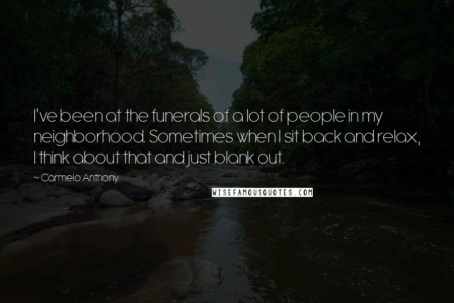 Carmelo Anthony Quotes: I've been at the funerals of a lot of people in my neighborhood. Sometimes when I sit back and relax, I think about that and just blank out.