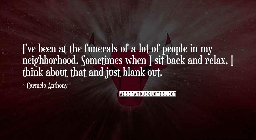 Carmelo Anthony Quotes: I've been at the funerals of a lot of people in my neighborhood. Sometimes when I sit back and relax, I think about that and just blank out.