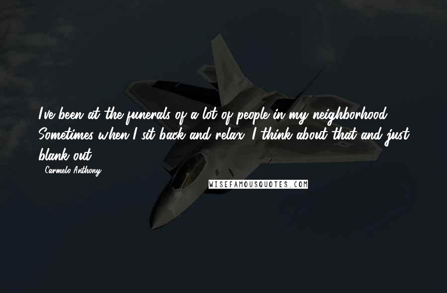 Carmelo Anthony Quotes: I've been at the funerals of a lot of people in my neighborhood. Sometimes when I sit back and relax, I think about that and just blank out.