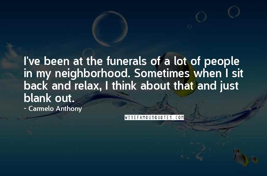 Carmelo Anthony Quotes: I've been at the funerals of a lot of people in my neighborhood. Sometimes when I sit back and relax, I think about that and just blank out.