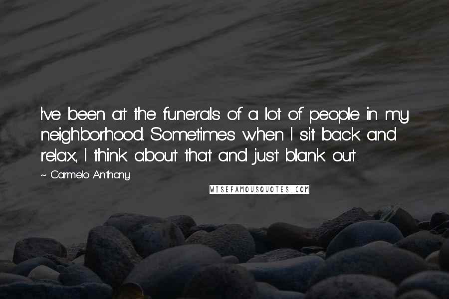 Carmelo Anthony Quotes: I've been at the funerals of a lot of people in my neighborhood. Sometimes when I sit back and relax, I think about that and just blank out.