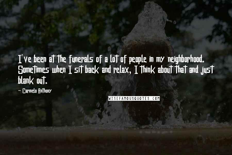 Carmelo Anthony Quotes: I've been at the funerals of a lot of people in my neighborhood. Sometimes when I sit back and relax, I think about that and just blank out.