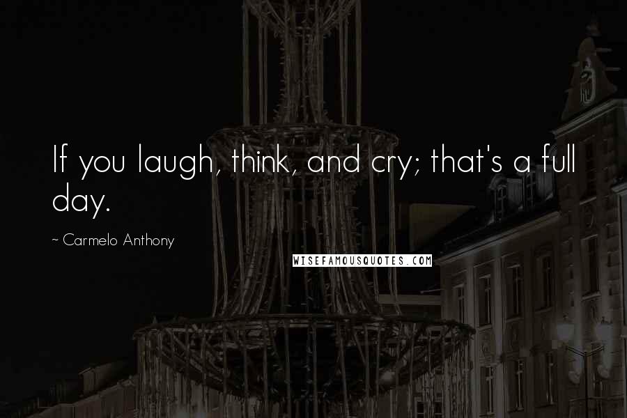 Carmelo Anthony Quotes: If you laugh, think, and cry; that's a full day.