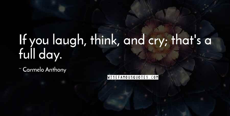 Carmelo Anthony Quotes: If you laugh, think, and cry; that's a full day.