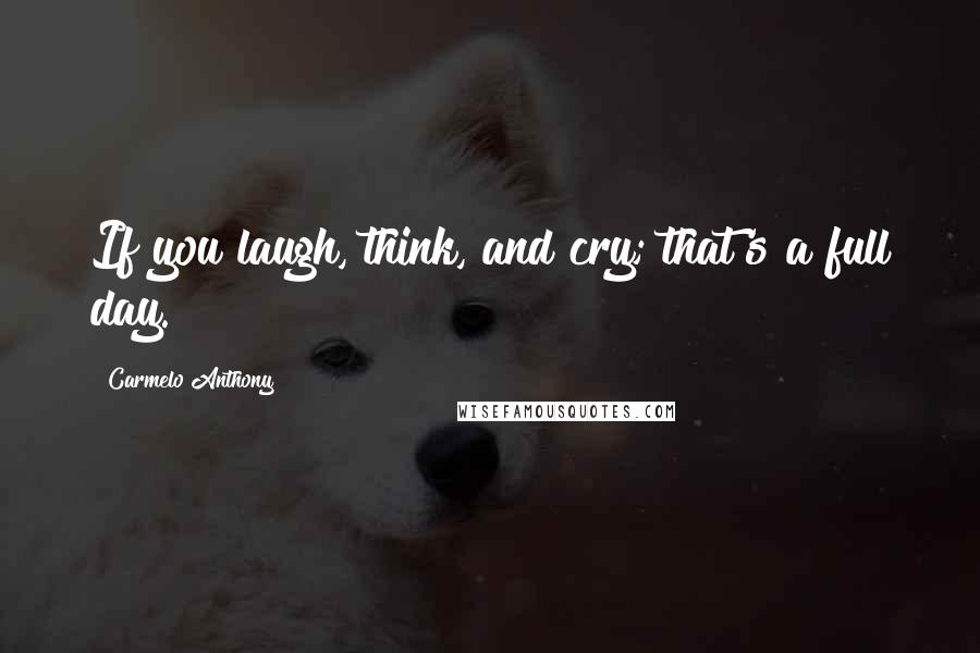 Carmelo Anthony Quotes: If you laugh, think, and cry; that's a full day.