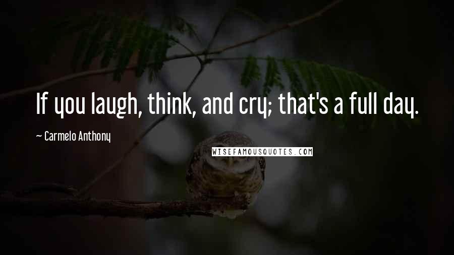 Carmelo Anthony Quotes: If you laugh, think, and cry; that's a full day.