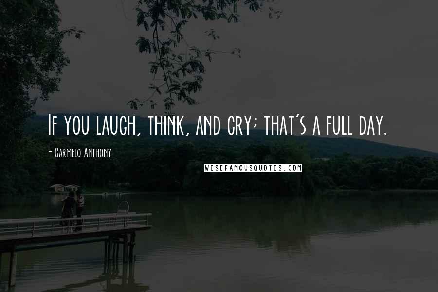 Carmelo Anthony Quotes: If you laugh, think, and cry; that's a full day.