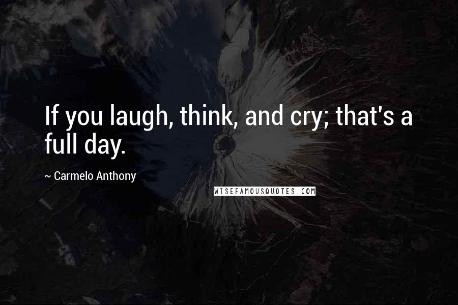 Carmelo Anthony Quotes: If you laugh, think, and cry; that's a full day.