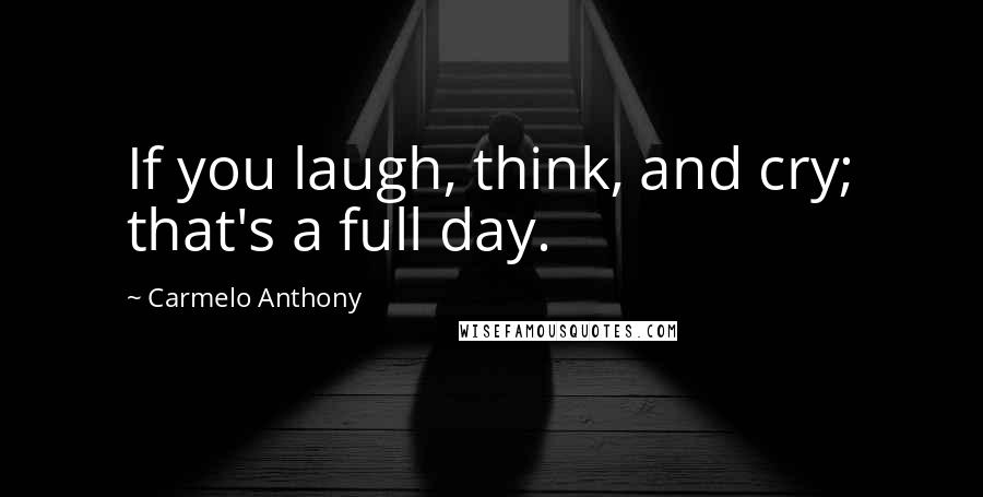 Carmelo Anthony Quotes: If you laugh, think, and cry; that's a full day.