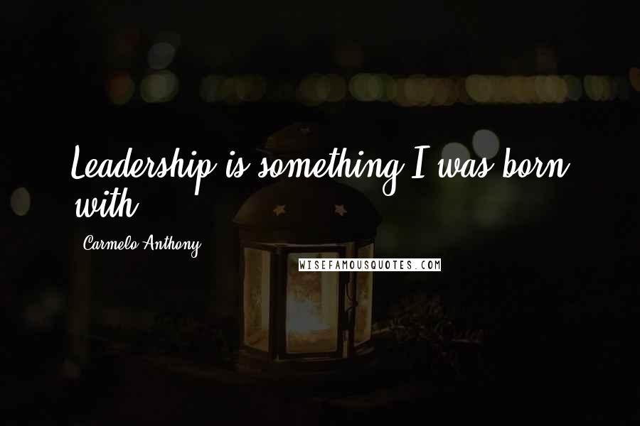 Carmelo Anthony Quotes: Leadership is something I was born with.