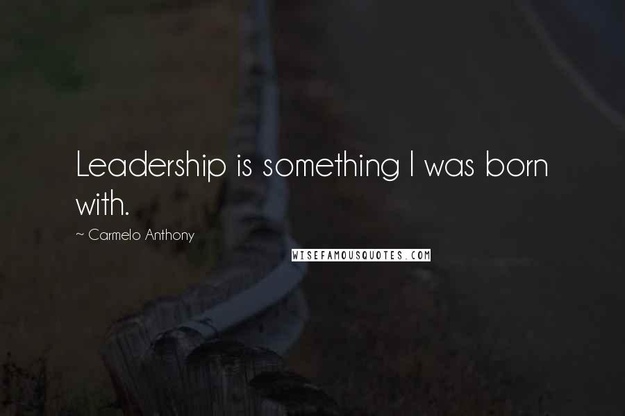 Carmelo Anthony Quotes: Leadership is something I was born with.