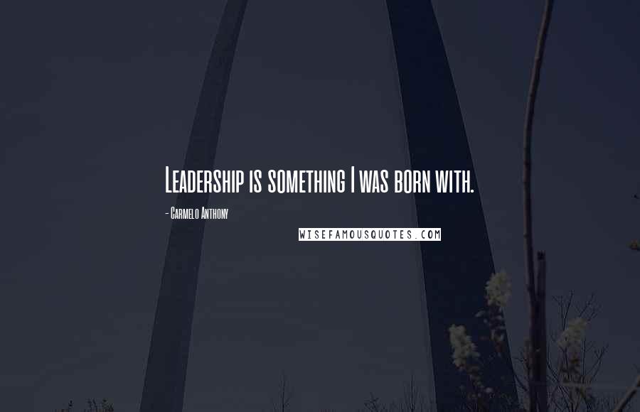 Carmelo Anthony Quotes: Leadership is something I was born with.