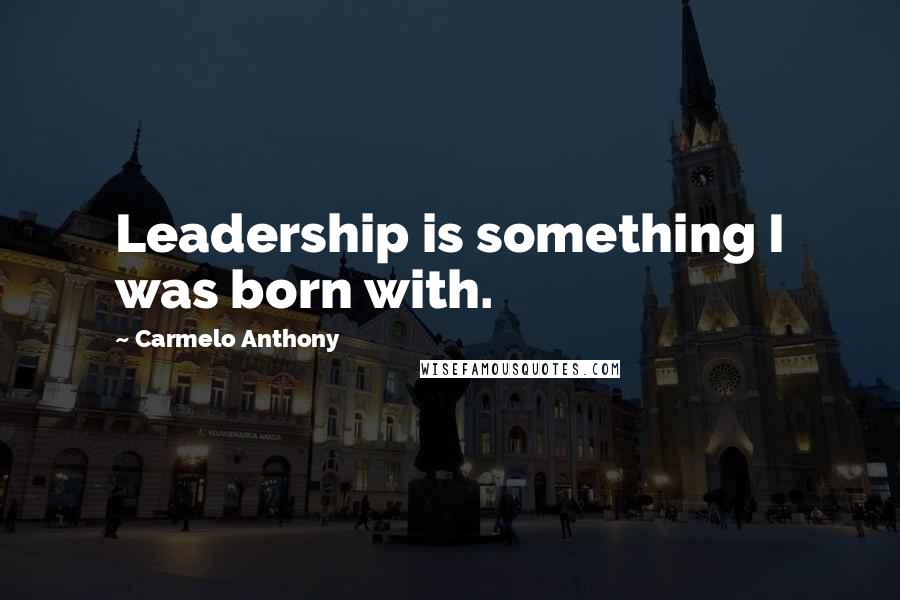Carmelo Anthony Quotes: Leadership is something I was born with.