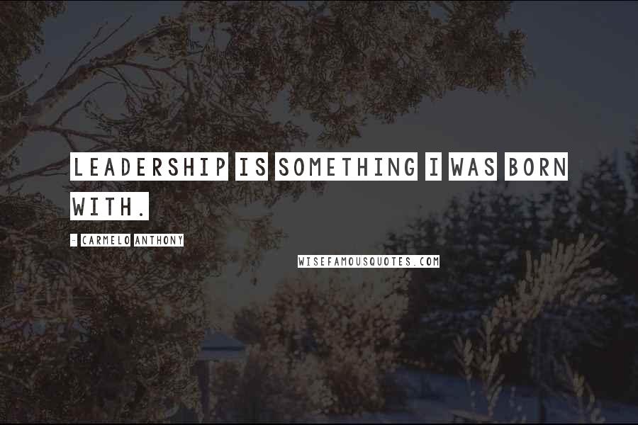 Carmelo Anthony Quotes: Leadership is something I was born with.