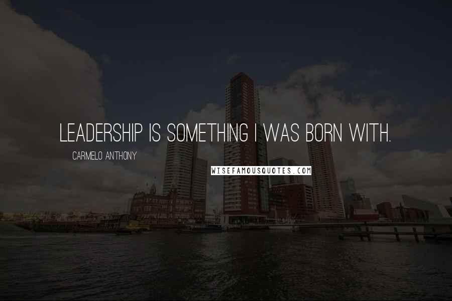 Carmelo Anthony Quotes: Leadership is something I was born with.
