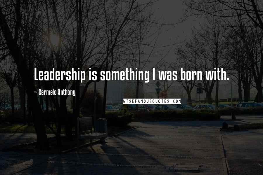 Carmelo Anthony Quotes: Leadership is something I was born with.