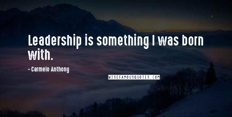Carmelo Anthony Quotes: Leadership is something I was born with.