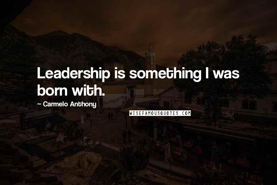 Carmelo Anthony Quotes: Leadership is something I was born with.