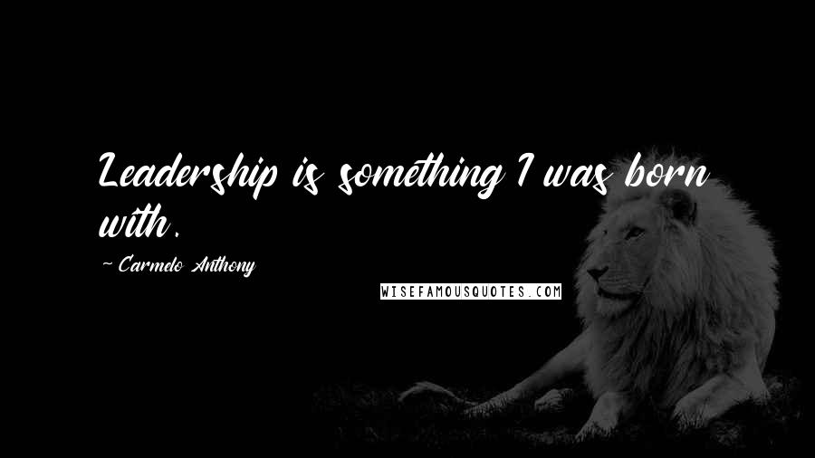 Carmelo Anthony Quotes: Leadership is something I was born with.