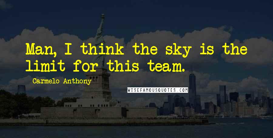 Carmelo Anthony Quotes: Man, I think the sky is the limit for this team.