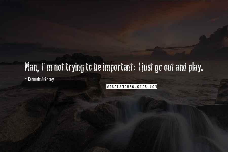 Carmelo Anthony Quotes: Man, I'm not trying to be important; I just go out and play.