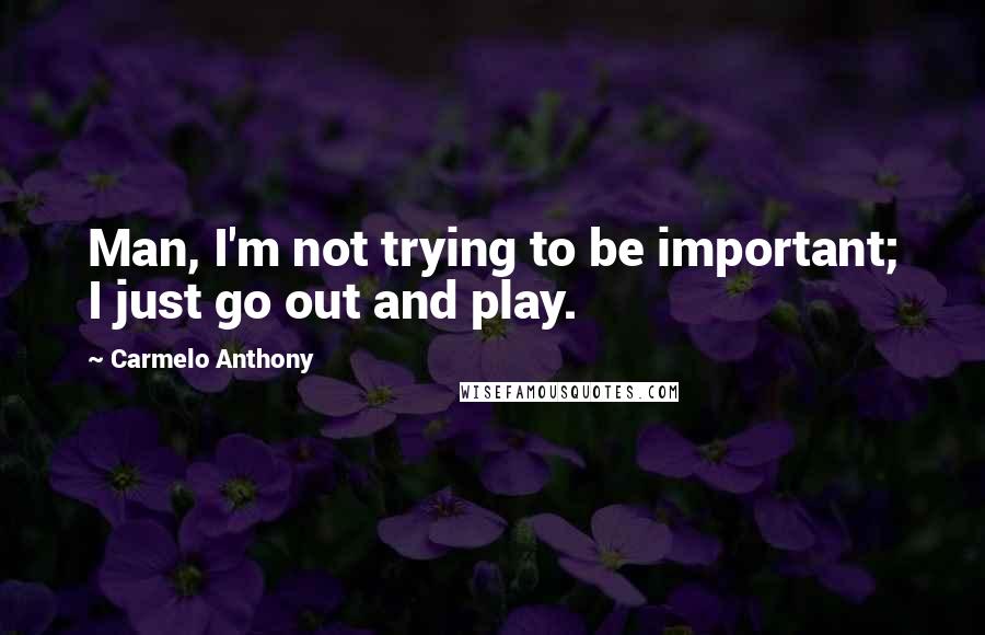 Carmelo Anthony Quotes: Man, I'm not trying to be important; I just go out and play.