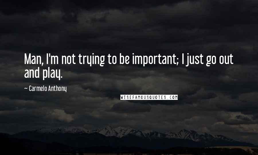 Carmelo Anthony Quotes: Man, I'm not trying to be important; I just go out and play.