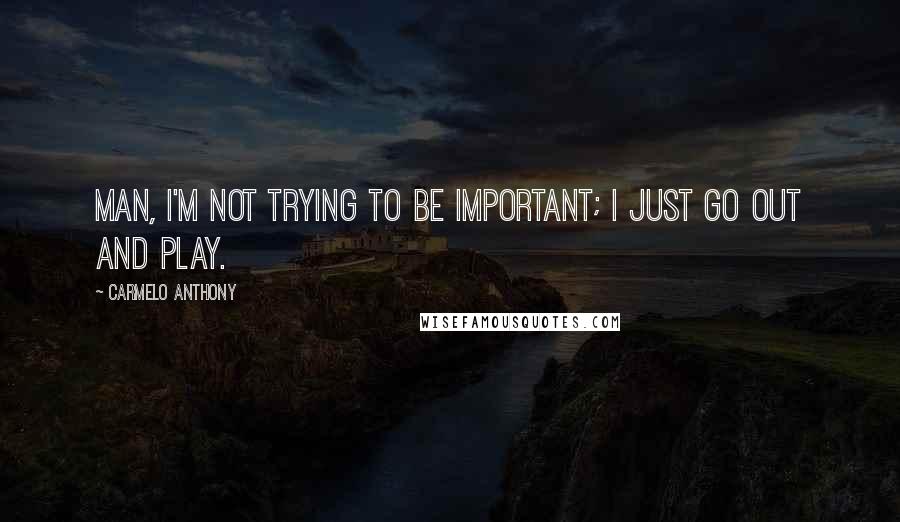 Carmelo Anthony Quotes: Man, I'm not trying to be important; I just go out and play.