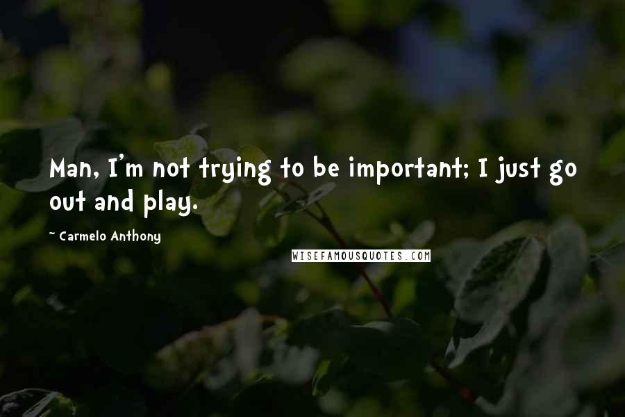 Carmelo Anthony Quotes: Man, I'm not trying to be important; I just go out and play.