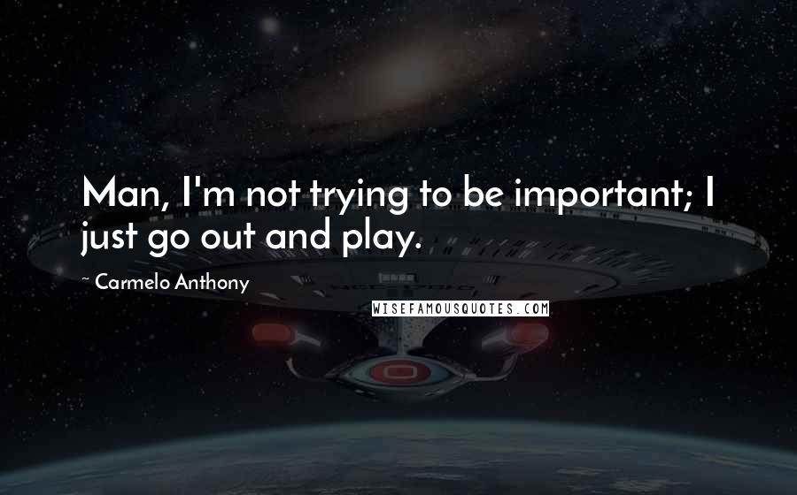 Carmelo Anthony Quotes: Man, I'm not trying to be important; I just go out and play.