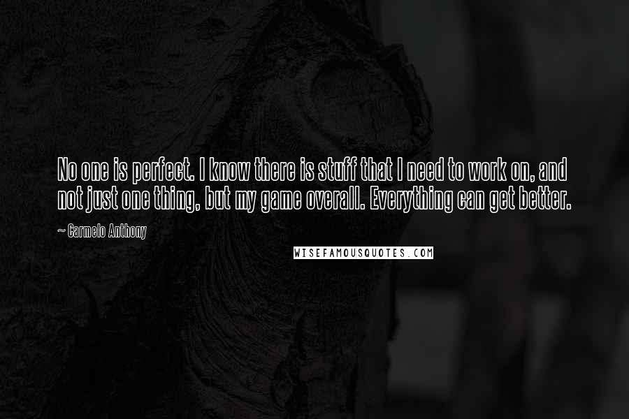 Carmelo Anthony Quotes: No one is perfect. I know there is stuff that I need to work on, and not just one thing, but my game overall. Everything can get better.