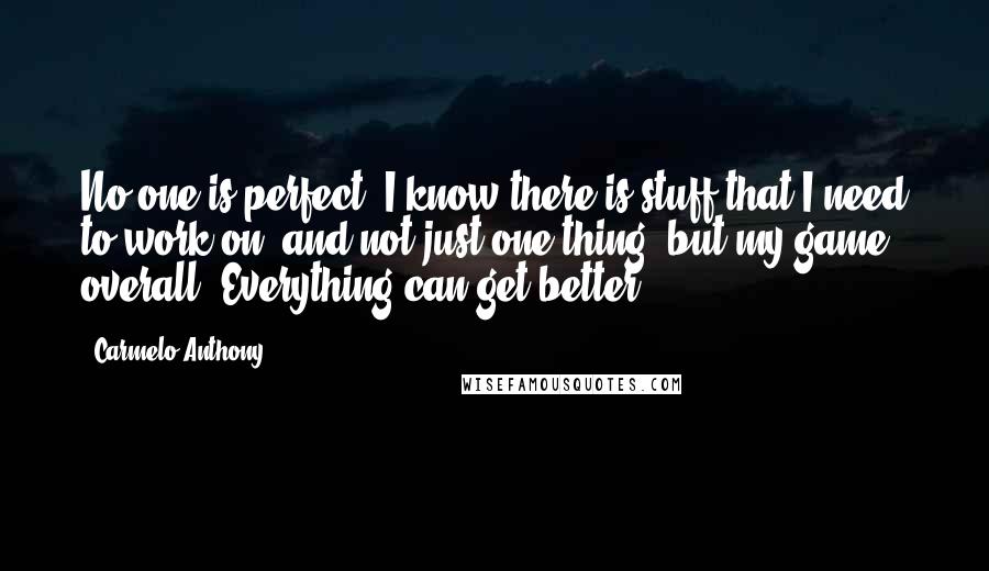 Carmelo Anthony Quotes: No one is perfect. I know there is stuff that I need to work on, and not just one thing, but my game overall. Everything can get better.