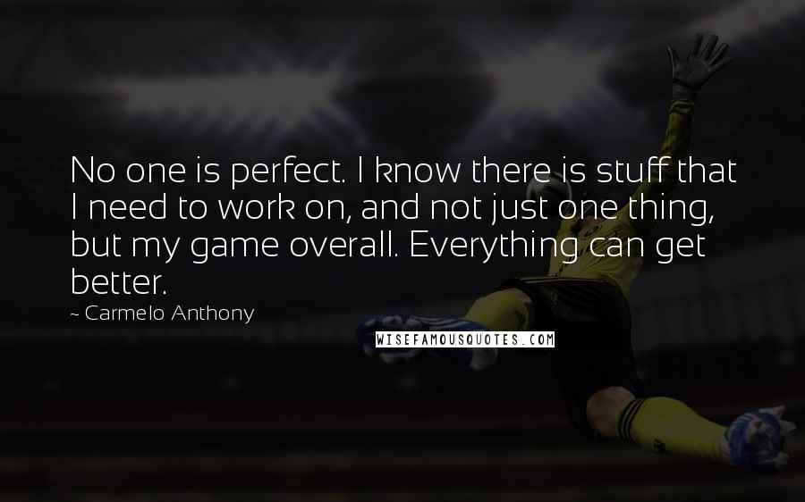 Carmelo Anthony Quotes: No one is perfect. I know there is stuff that I need to work on, and not just one thing, but my game overall. Everything can get better.