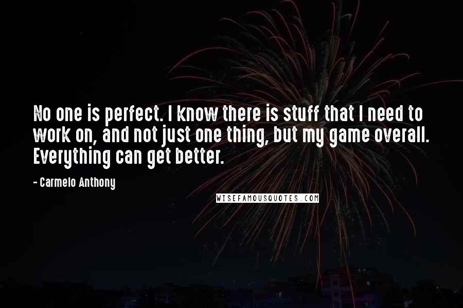 Carmelo Anthony Quotes: No one is perfect. I know there is stuff that I need to work on, and not just one thing, but my game overall. Everything can get better.