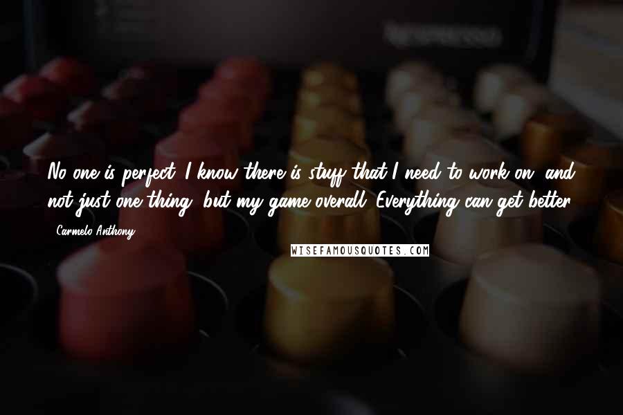 Carmelo Anthony Quotes: No one is perfect. I know there is stuff that I need to work on, and not just one thing, but my game overall. Everything can get better.