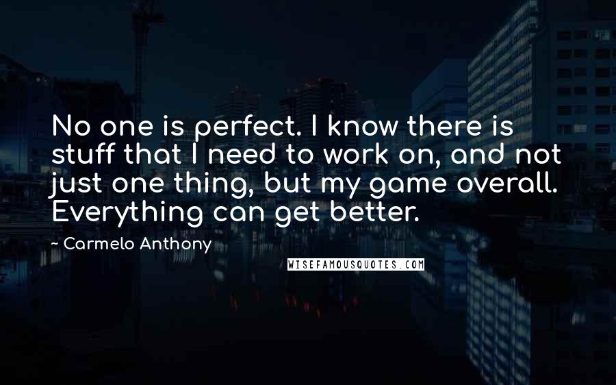 Carmelo Anthony Quotes: No one is perfect. I know there is stuff that I need to work on, and not just one thing, but my game overall. Everything can get better.