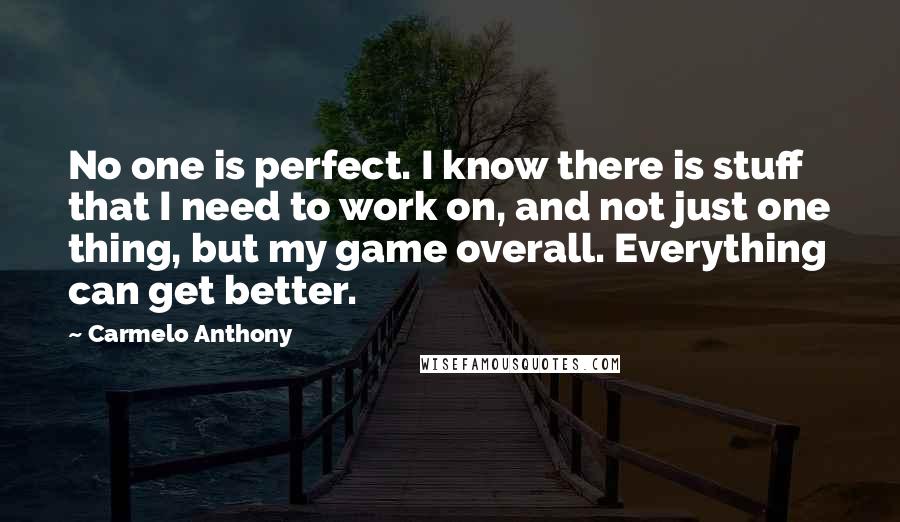 Carmelo Anthony Quotes: No one is perfect. I know there is stuff that I need to work on, and not just one thing, but my game overall. Everything can get better.