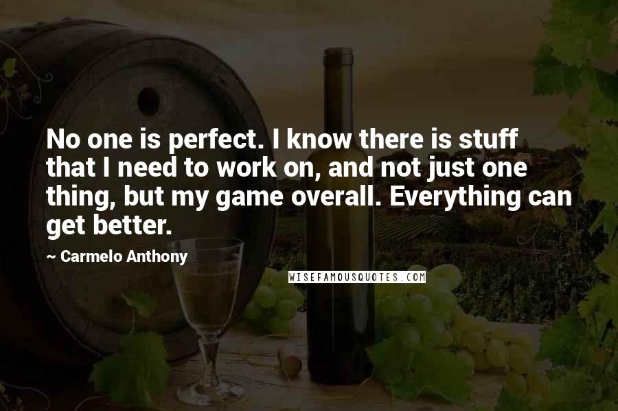 Carmelo Anthony Quotes: No one is perfect. I know there is stuff that I need to work on, and not just one thing, but my game overall. Everything can get better.