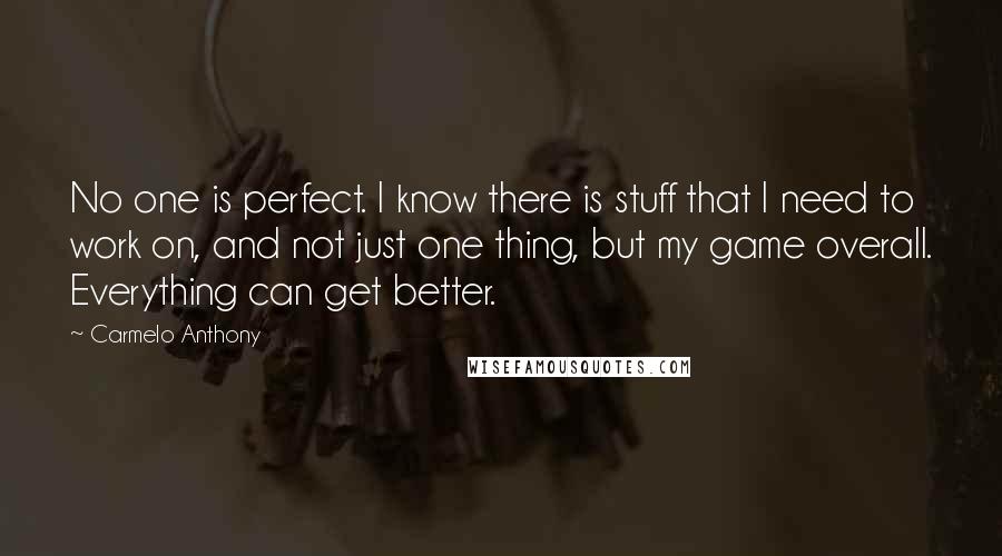 Carmelo Anthony Quotes: No one is perfect. I know there is stuff that I need to work on, and not just one thing, but my game overall. Everything can get better.