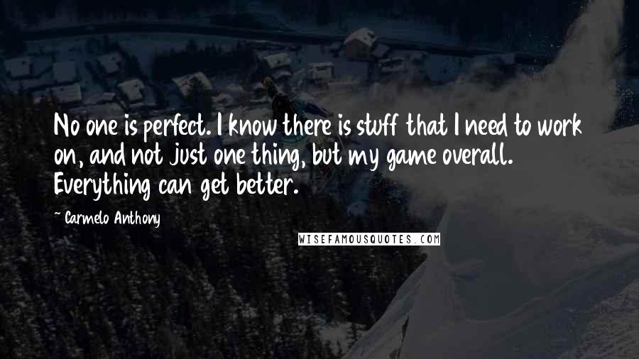 Carmelo Anthony Quotes: No one is perfect. I know there is stuff that I need to work on, and not just one thing, but my game overall. Everything can get better.