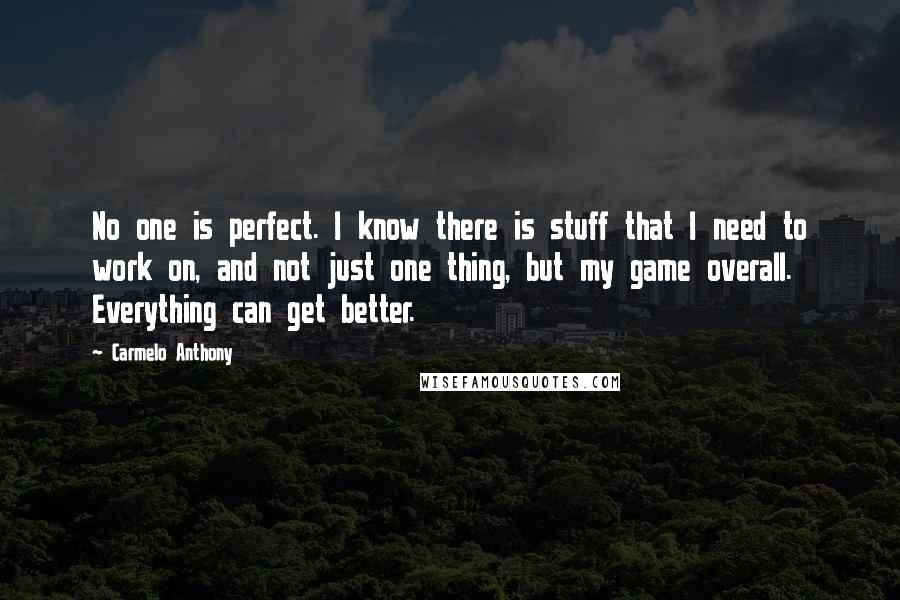 Carmelo Anthony Quotes: No one is perfect. I know there is stuff that I need to work on, and not just one thing, but my game overall. Everything can get better.