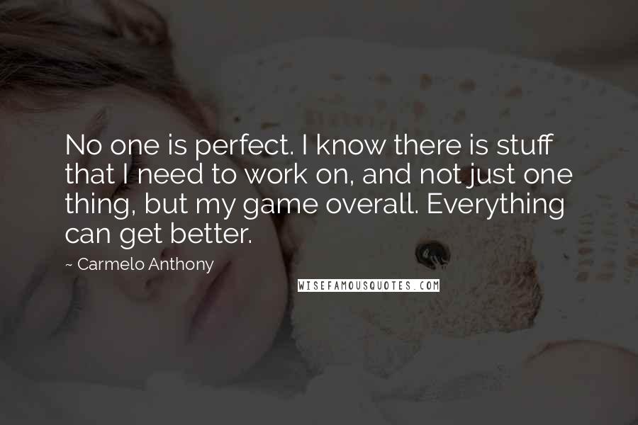 Carmelo Anthony Quotes: No one is perfect. I know there is stuff that I need to work on, and not just one thing, but my game overall. Everything can get better.