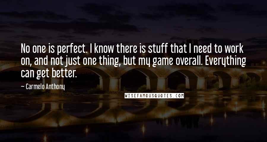 Carmelo Anthony Quotes: No one is perfect. I know there is stuff that I need to work on, and not just one thing, but my game overall. Everything can get better.