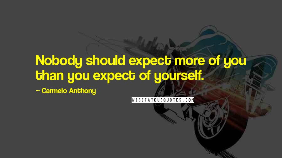 Carmelo Anthony Quotes: Nobody should expect more of you than you expect of yourself.