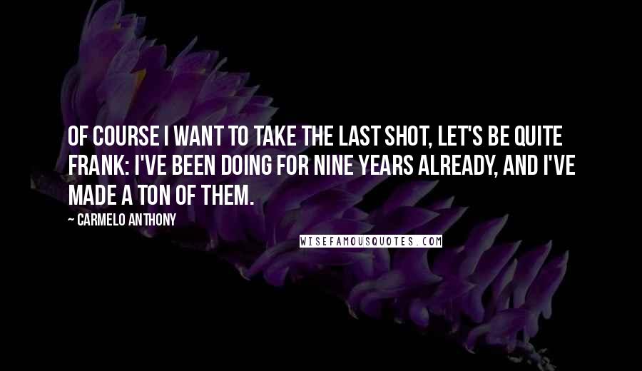 Carmelo Anthony Quotes: Of course I want to take the last shot, let's be quite frank: I've been doing for nine years already, and I've made a ton of them.